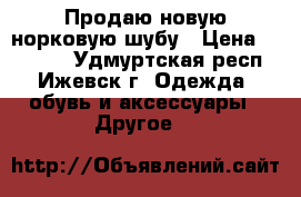 Продаю новую норковую шубу › Цена ­ 50 000 - Удмуртская респ., Ижевск г. Одежда, обувь и аксессуары » Другое   